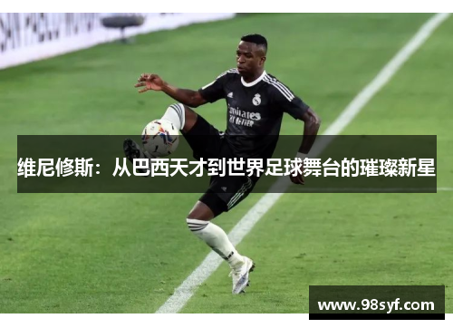 维尼修斯：从巴西天才到世界足球舞台的璀璨新星